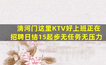 清河门这里KTV好上班正在招聘日结15起步无任务无压力