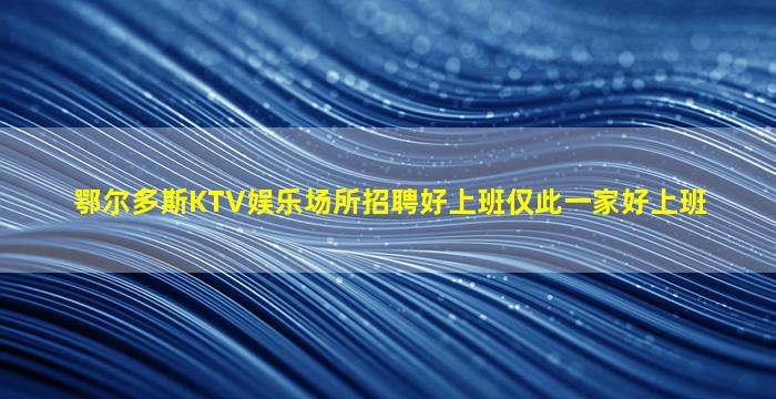 鄂尔多斯KTV娱乐场所招聘好上班仅此一家好上班